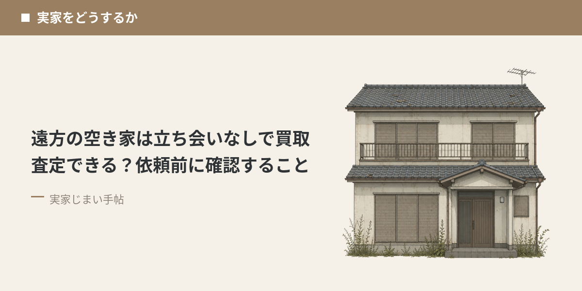 遠方の空き家は立ち会いなしで買取査定できる？依頼前に確認すること