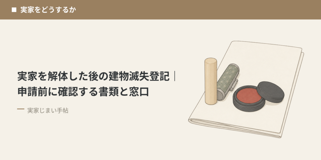 実家を解体した後の建物滅失登記｜申請前に確認する書類と窓口